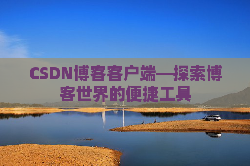 CSDN博客客户端—探索博客世界的便捷工具 CSDN博客客户端—探索博客世界的便捷工具